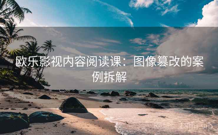 欧乐影视内容阅读课：图像篡改的案例拆解
