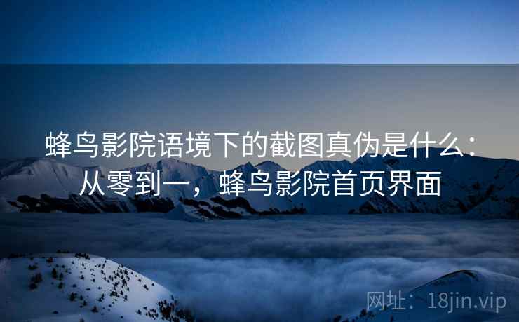 蜂鸟影院语境下的截图真伪是什么：从零到一，蜂鸟影院首页界面