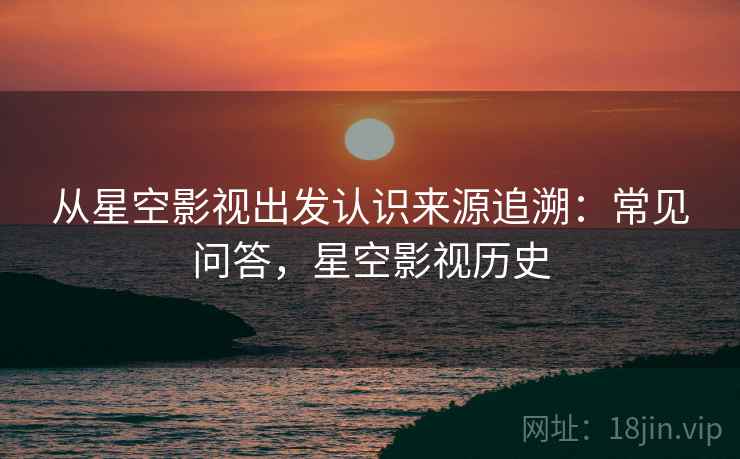 从星空影视出发认识来源追溯：常见问答，星空影视历史
