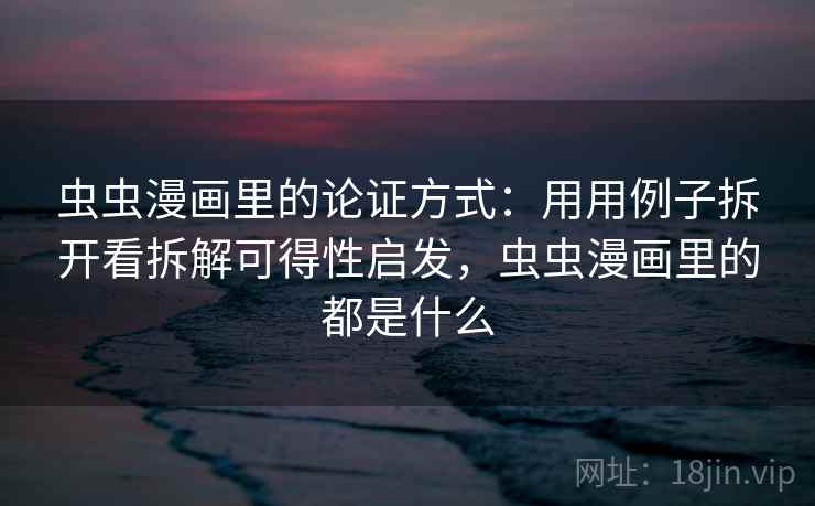 虫虫漫画里的论证方式：用用例子拆开看拆解可得性启发，虫虫漫画里的都是什么