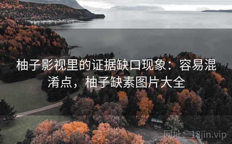 柚子影视里的证据缺口现象：容易混淆点，柚子缺素图片大全