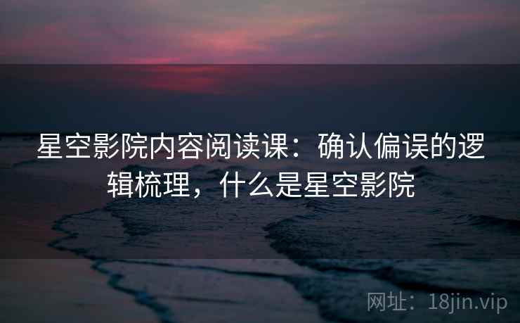 星空影院内容阅读课：确认偏误的逻辑梳理，什么是星空影院