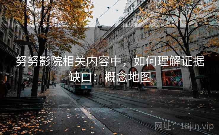 努努影院相关内容中，如何理解证据缺口：概念地图