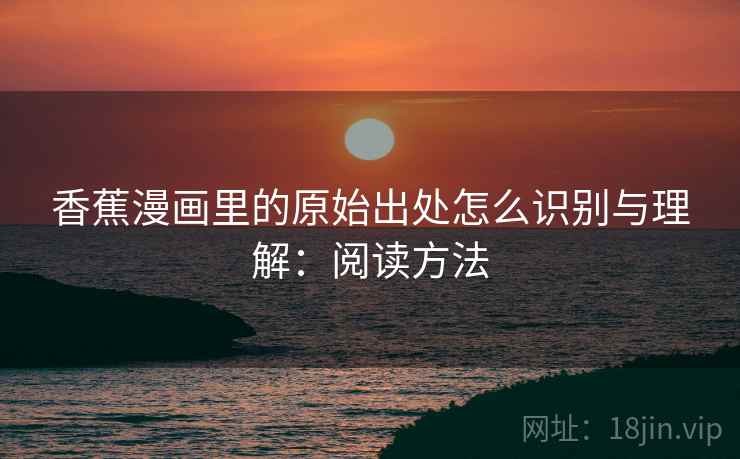 香蕉漫画里的原始出处怎么识别与理解：阅读方法