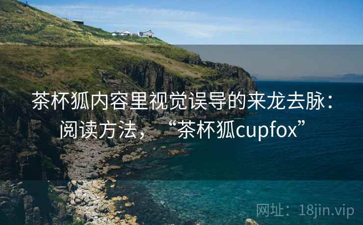 茶杯狐内容里视觉误导的来龙去脉：阅读方法，“茶杯狐cupfox”