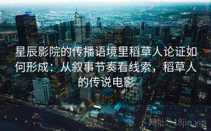 星辰影院的传播语境里稻草人论证如何形成：从叙事节奏看线索，稻草人的传说电影