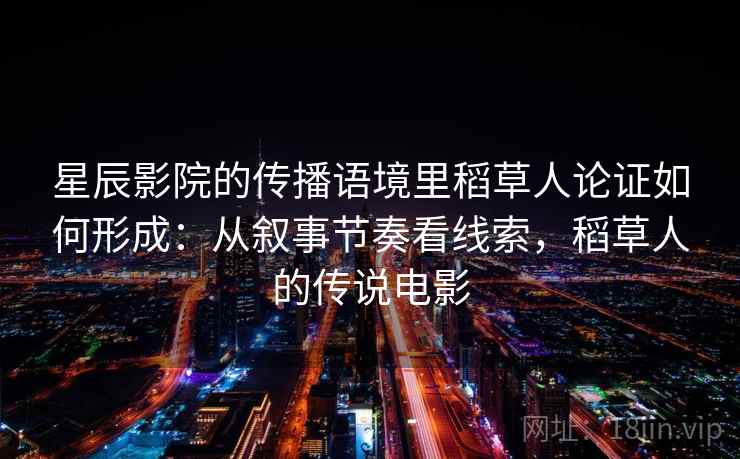 星辰影院的传播语境里稻草人论证如何形成：从叙事节奏看线索，稻草人的传说电影
