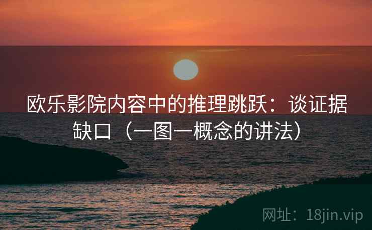 欧乐影院内容中的推理跳跃：谈证据缺口（一图一概念的讲法）