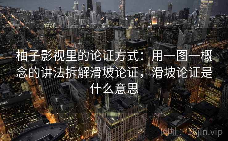 柚子影视里的论证方式：用一图一概念的讲法拆解滑坡论证，滑坡论证是什么意思