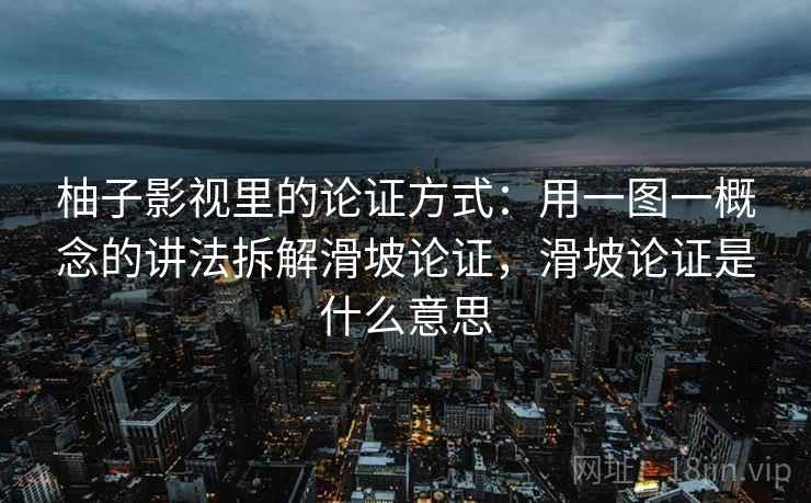 柚子影视里的论证方式：用一图一概念的讲法拆解滑坡论证，滑坡论证是什么意思