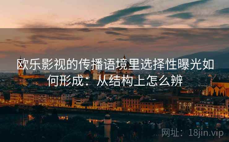 欧乐影视的传播语境里选择性曝光如何形成：从结构上怎么辨