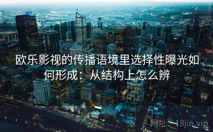 欧乐影视的传播语境里选择性曝光如何形成：从结构上怎么辨
