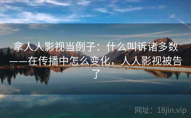 拿人人影视当例子：什么叫诉诸多数——在传播中怎么变化，人人影视被告了
