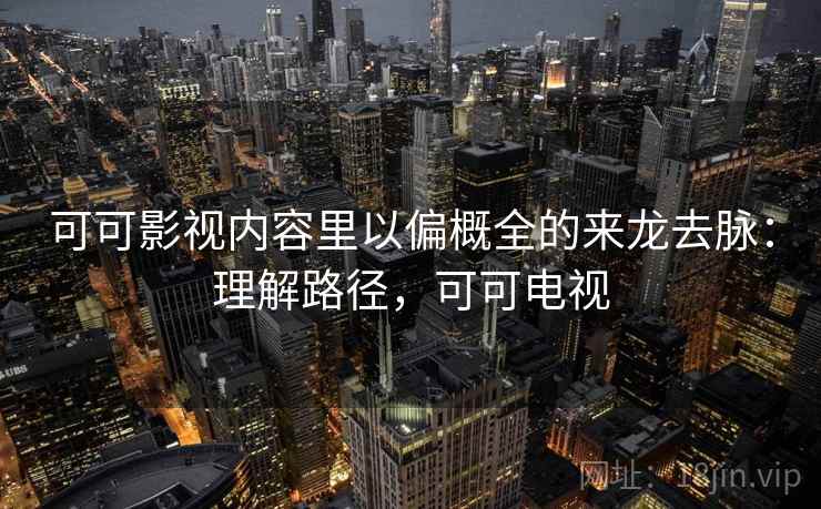 可可影视内容里以偏概全的来龙去脉：理解路径，可可电视