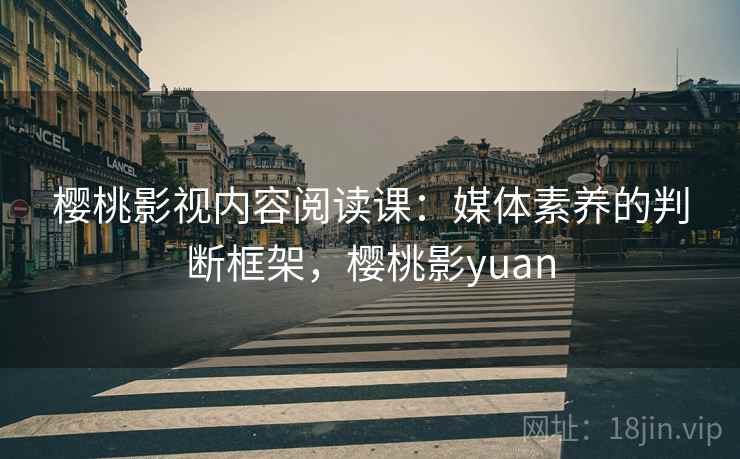 樱桃影视内容阅读课：媒体素养的判断框架，樱桃影yuan