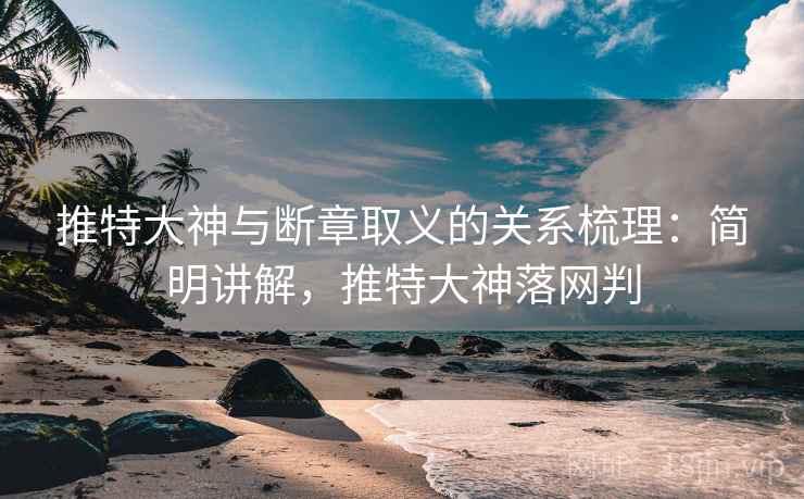 推特大神与断章取义的关系梳理：简明讲解，推特大神落网判