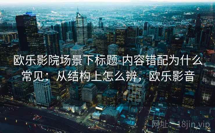 欧乐影院场景下标题-内容错配为什么常见：从结构上怎么辨，欧乐影音