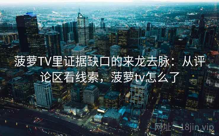 菠萝TV里证据缺口的来龙去脉：从评论区看线索，菠萝tv怎么了
