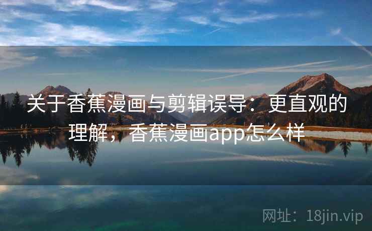 关于香蕉漫画与剪辑误导：更直观的理解，香蕉漫画app怎么样