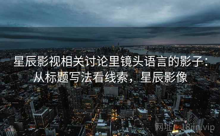 星辰影视相关讨论里镜头语言的影子：从标题写法看线索，星辰影像