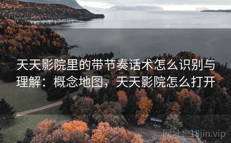 天天影院里的带节奏话术怎么识别与理解：概念地图，天天影院怎么打开