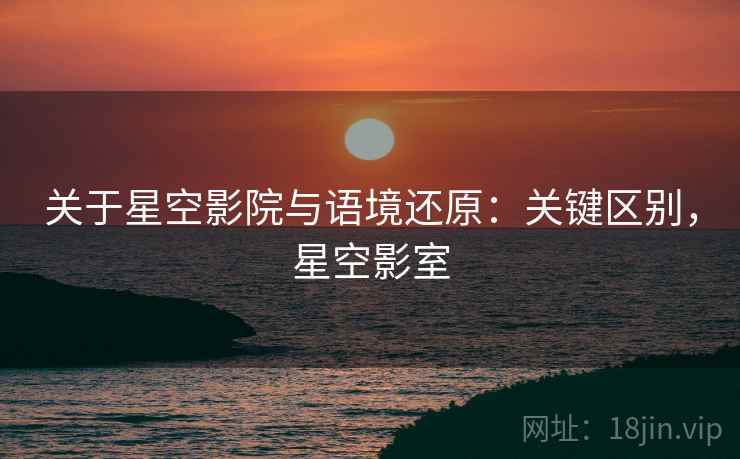 关于星空影院与语境还原：关键区别，星空影室