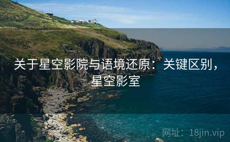 关于星空影院与语境还原：关键区别，星空影室