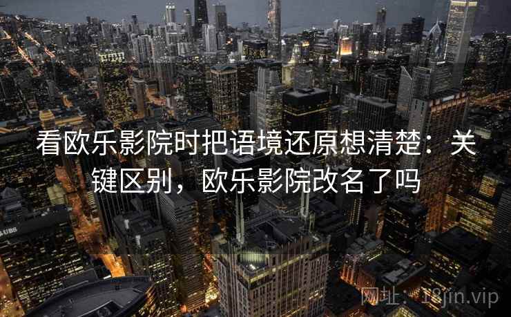看欧乐影院时把语境还原想清楚：关键区别，欧乐影院改名了吗