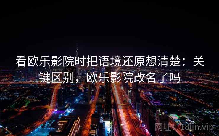 看欧乐影院时把语境还原想清楚：关键区别，欧乐影院改名了吗