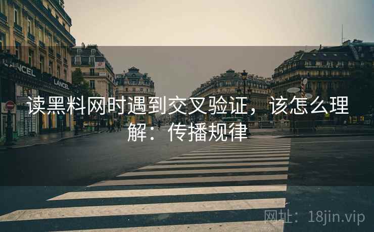 读黑料网时遇到交叉验证，该怎么理解：传播规律