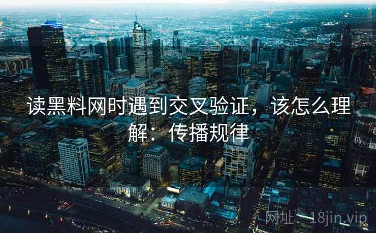 读黑料网时遇到交叉验证，该怎么理解：传播规律