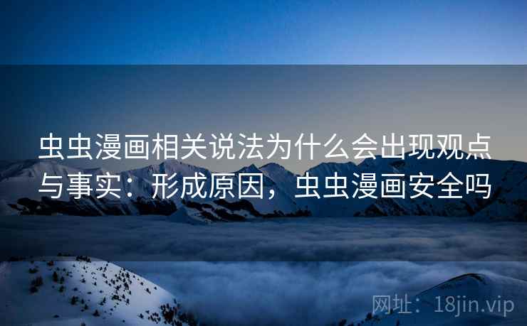 虫虫漫画相关说法为什么会出现观点与事实：形成原因，虫虫漫画安全吗