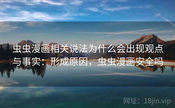 虫虫漫画相关说法为什么会出现观点与事实：形成原因，虫虫漫画安全吗