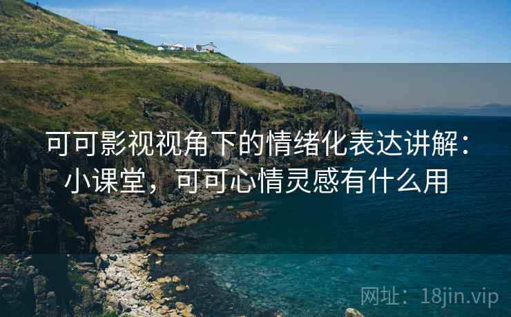 可可影视视角下的情绪化表达讲解：小课堂，可可心情灵感有什么用