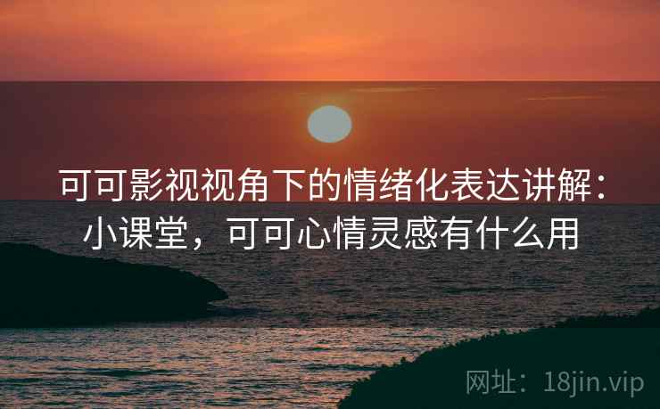 可可影视视角下的情绪化表达讲解：小课堂，可可心情灵感有什么用