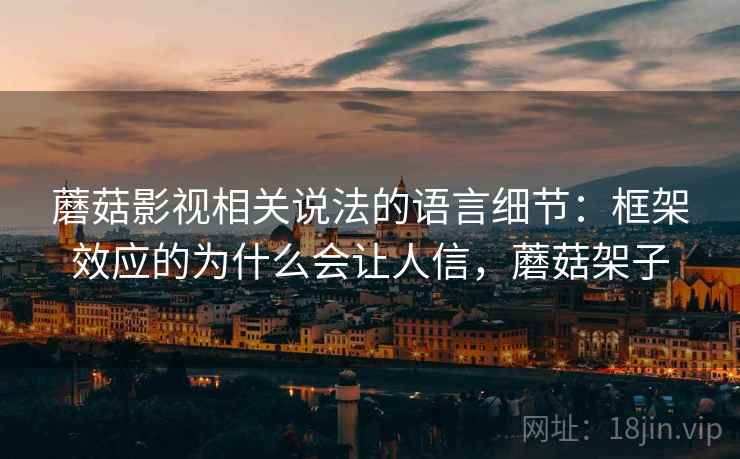 蘑菇影视相关说法的语言细节：框架效应的为什么会让人信，蘑菇架子