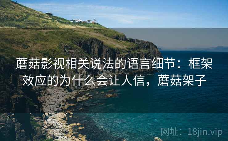 蘑菇影视相关说法的语言细节：框架效应的为什么会让人信，蘑菇架子