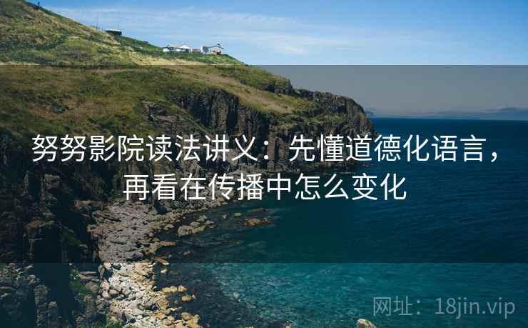 努努影院读法讲义：先懂道德化语言，再看在传播中怎么变化