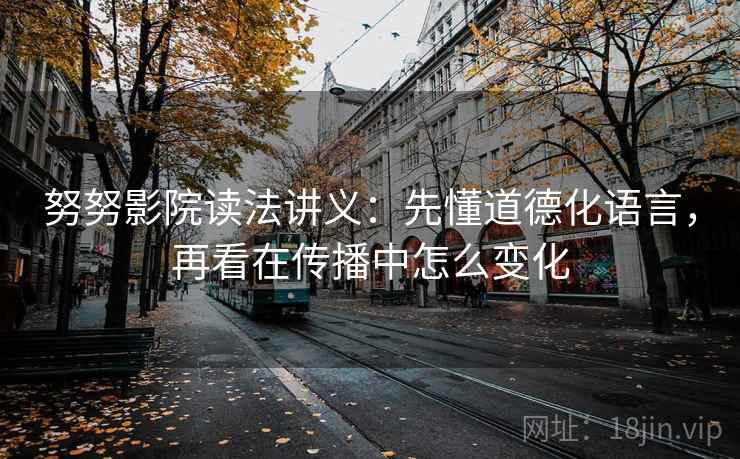 努努影院读法讲义：先懂道德化语言，再看在传播中怎么变化