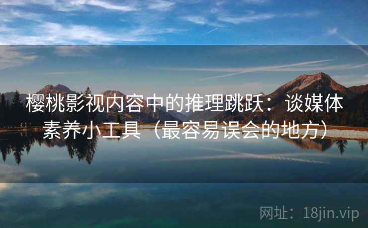 樱桃影视内容中的推理跳跃：谈媒体素养小工具（最容易误会的地方）