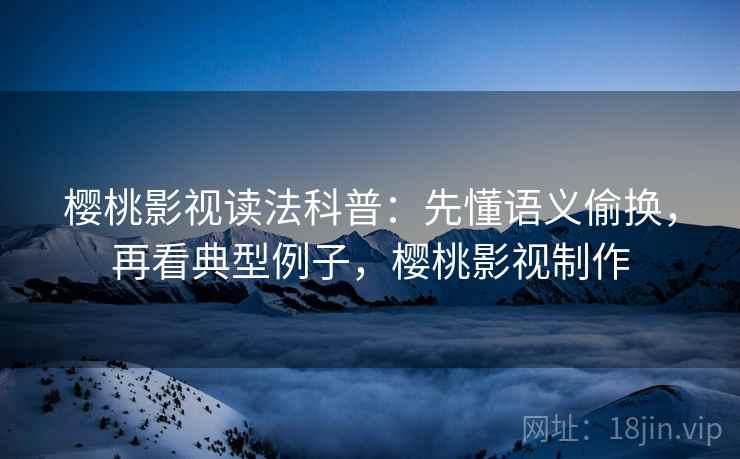 樱桃影视读法科普：先懂语义偷换，再看典型例子，樱桃影视制作