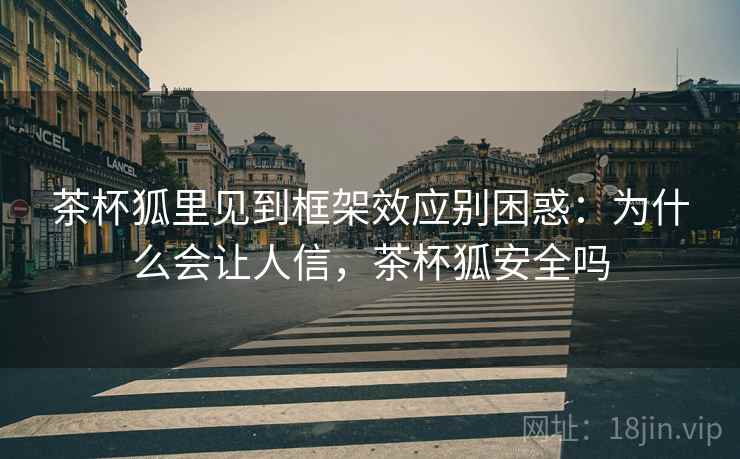 茶杯狐里见到框架效应别困惑：为什么会让人信，茶杯狐安全吗
