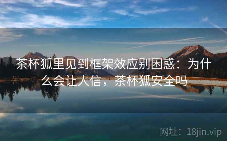 茶杯狐里见到框架效应别困惑：为什么会让人信，茶杯狐安全吗