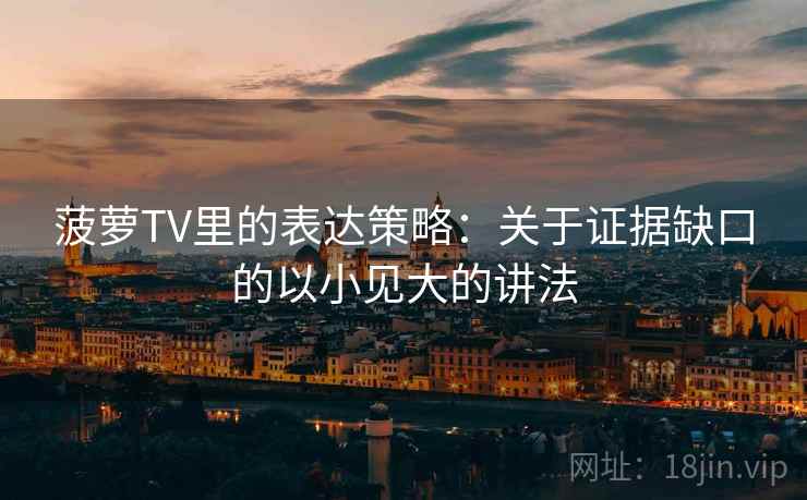 菠萝TV里的表达策略：关于证据缺口的以小见大的讲法