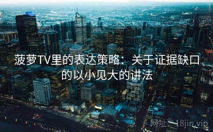 菠萝TV里的表达策略：关于证据缺口的以小见大的讲法