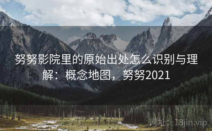 努努影院里的原始出处怎么识别与理解：概念地图，努努2021