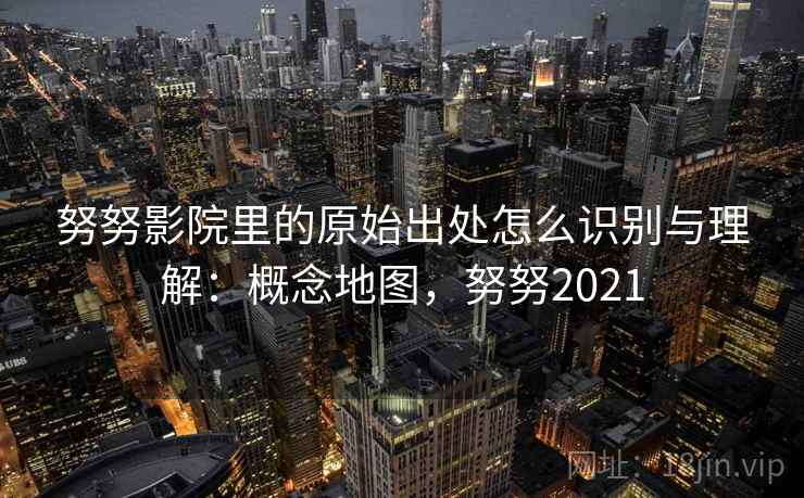 努努影院里的原始出处怎么识别与理解：概念地图，努努2021