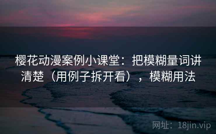樱花动漫案例小课堂：把模糊量词讲清楚（用例子拆开看），模糊用法