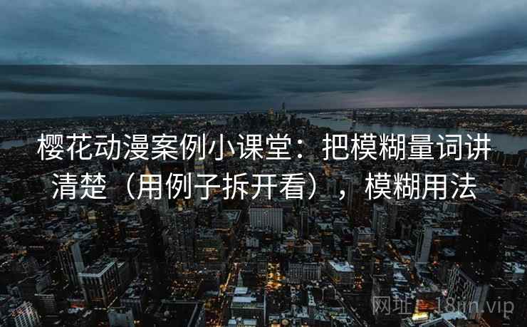 樱花动漫案例小课堂：把模糊量词讲清楚（用例子拆开看），模糊用法