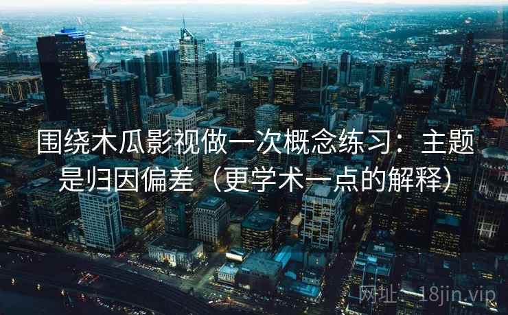 围绕木瓜影视做一次概念练习：主题是归因偏差（更学术一点的解释）